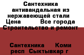 Сантехника антивандальная из нержавеющей стали › Цена ­ 100 - Все города Строительство и ремонт » Сантехника   . Коми респ.,Сыктывкар г.